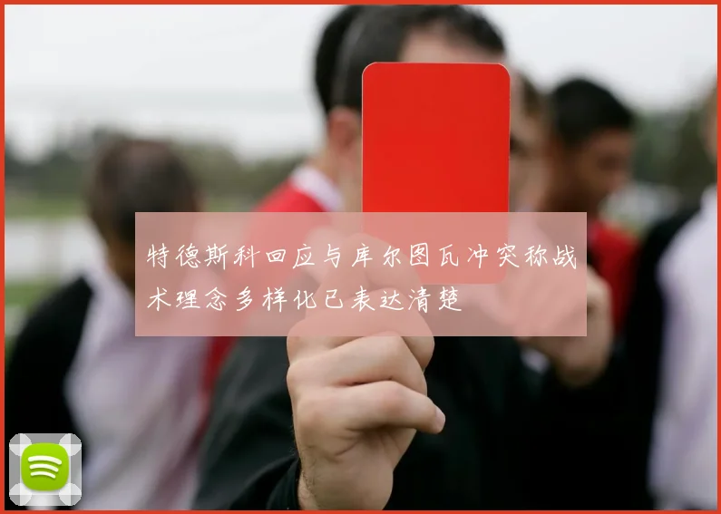 特德斯科回应与库尔图瓦冲突称战术理念多样化已表达清楚