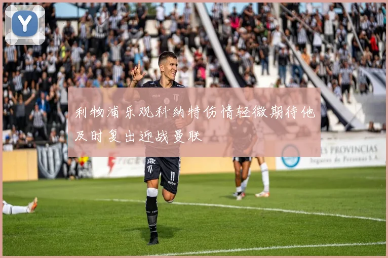利物浦乐观科纳特伤情轻微期待他及时复出迎战曼联