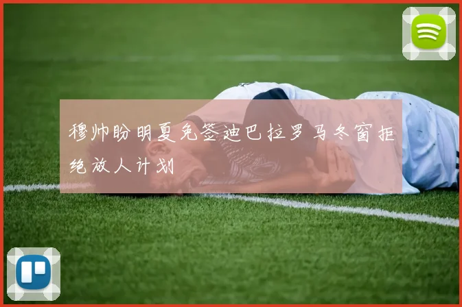 穆帅盼明夏免签迪巴拉罗马冬窗拒绝放人计划