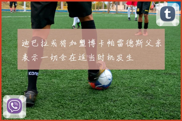 迪巴拉或将加盟博卡帕雷德斯父亲表示一切会在适当时机发生