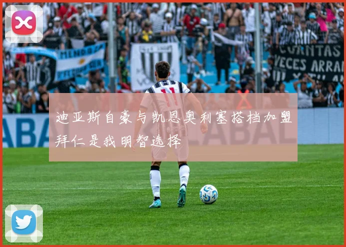 迪亚斯自豪与凯恩奥利塞搭档加盟拜仁是我明智选择