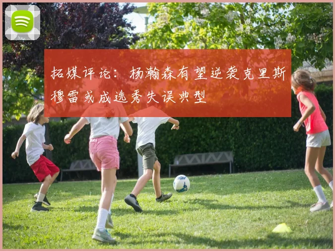 拓媒评论：杨瀚森有望逆袭克里斯穆雷或成选秀失误典型