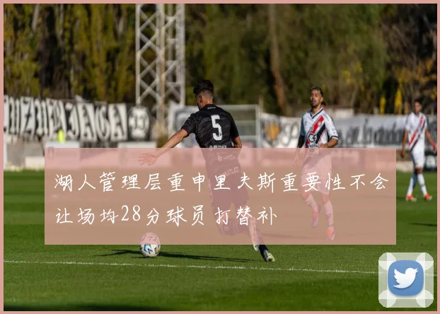 湖人管理层重申里夫斯重要性不会让场均28分球员打替补