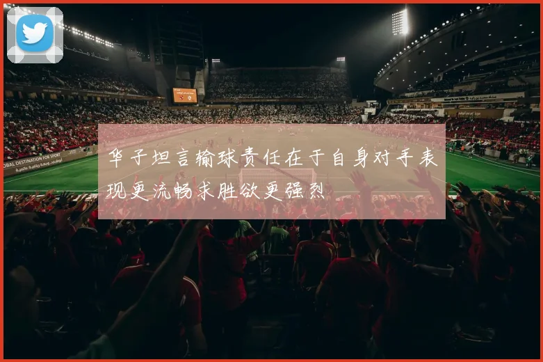 华子坦言输球责任在于自身对手表现更流畅求胜欲更强烈