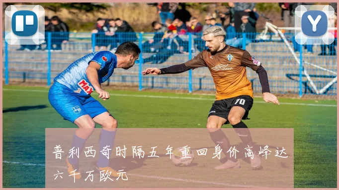 普利西奇时隔五年重回身价高峰达六千万欧元