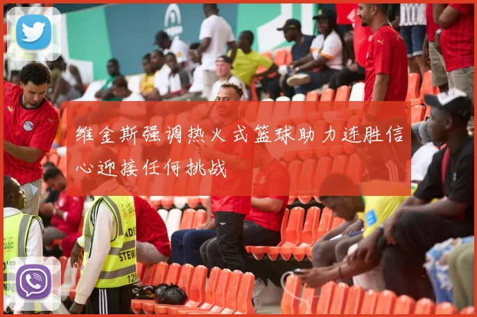 维金斯强调热火式篮球助力连胜信心迎接任何挑战