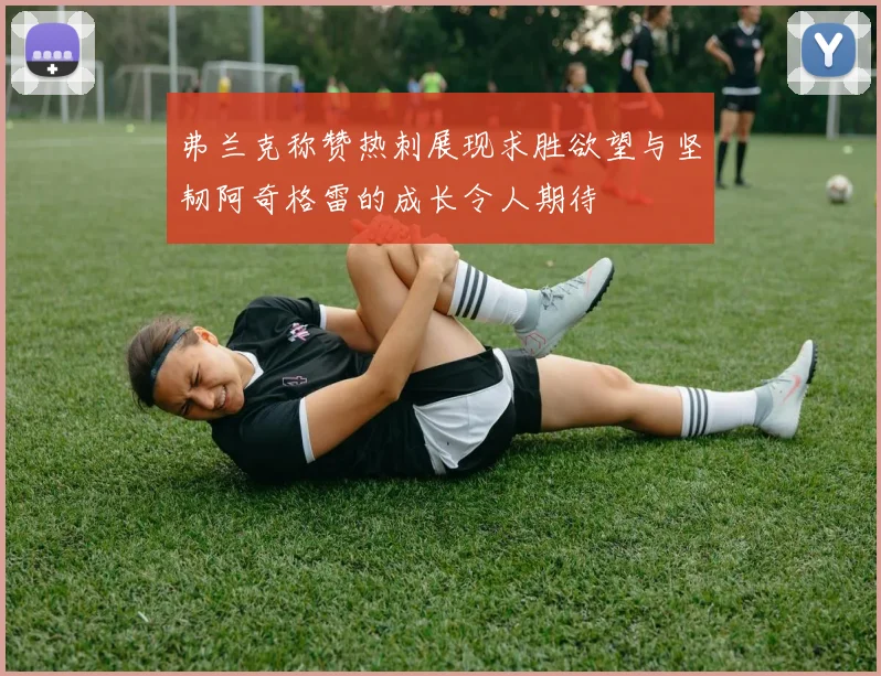 弗兰克称赞热刺展现求胜欲望与坚韧阿奇格雷的成长令人期待