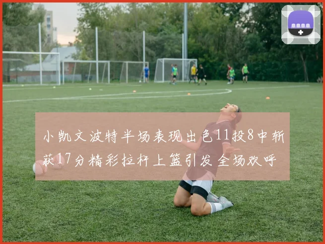 小凯文波特半场表现出色11投8中斩获17分精彩拉杆上篮引发全场欢呼