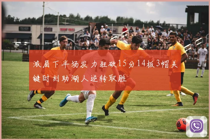 浓眉下半场发力狂砍15分14板3帽关键时刻助湖人逆转取胜