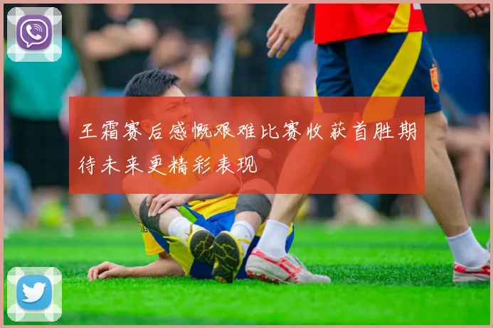 王霜赛后感慨艰难比赛收获首胜期待未来更精彩表现
