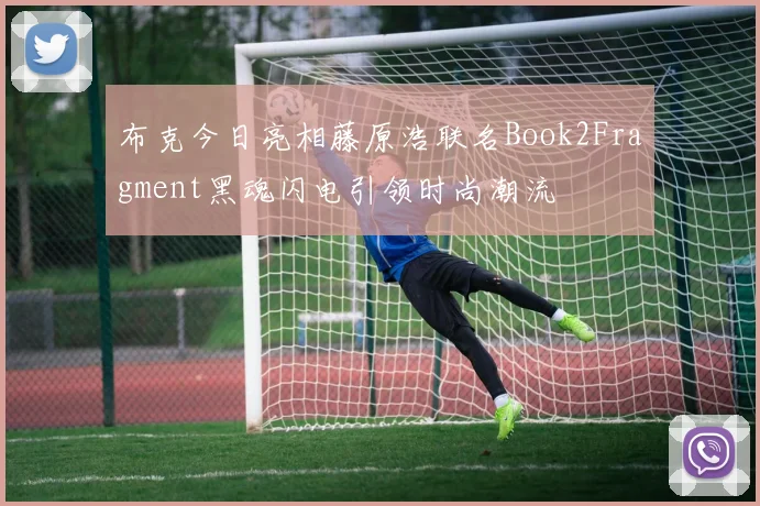 布克今日亮相藤原浩联名Book2Fragment黑魂闪电引领时尚潮流