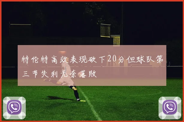 特伦特高效表现砍下20分但球队第三节失利无奈落败