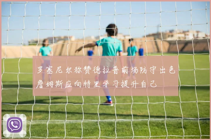 罗塞尼尔称赞德拉普前场防守出色詹姆斯应向特里学习提升自己