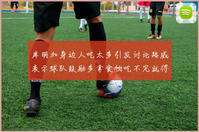 库明加身边人吃太多引发讨论路威表示球队鼓励多拿食物吃不完就得扔掉