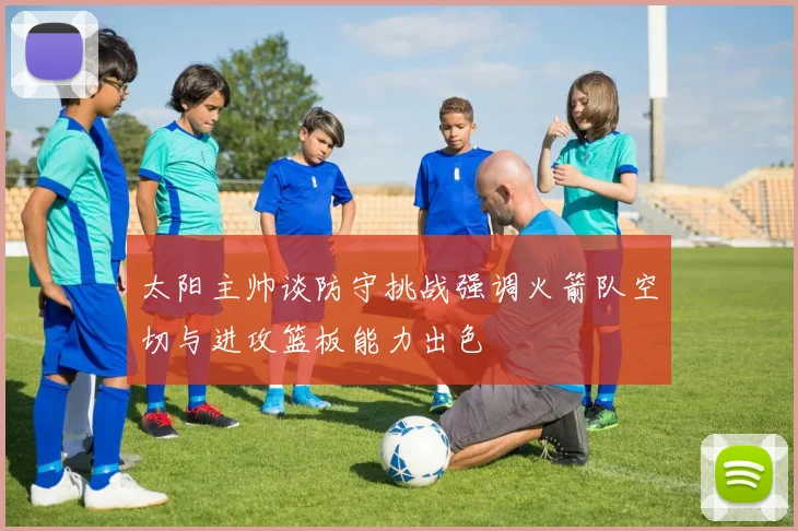 太阳主帅谈防守挑战强调火箭队空切与进攻篮板能力出色