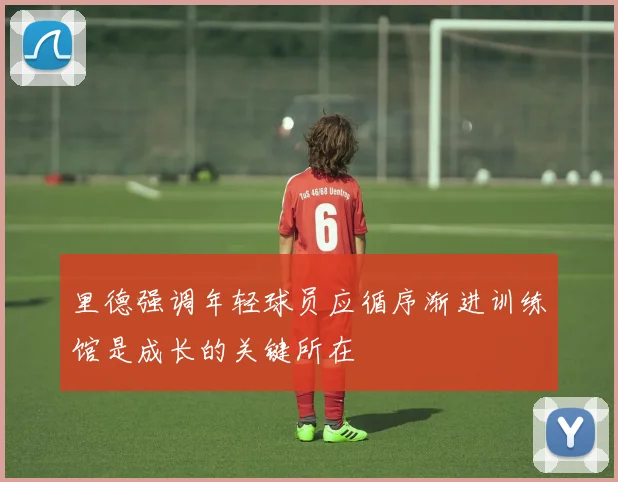 里德强调年轻球员应循序渐进训练馆是成长的关键所在