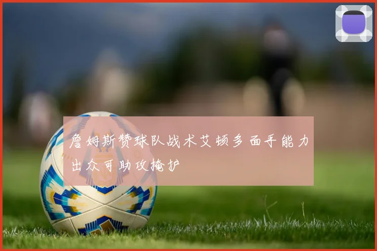 詹姆斯赞球队战术艾顿多面手能力出众可助攻掩护