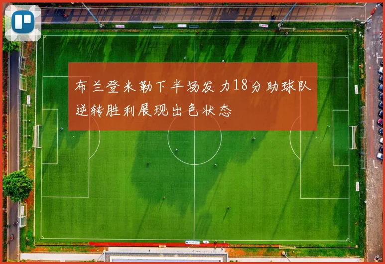 布兰登米勒下半场发力18分助球队逆转胜利展现出色状态