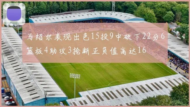 马绍尔表现出色15投9中砍下22分6篮板4助攻3抢断正负值高达16