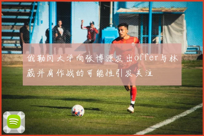 俄勒冈大学向张博源发出offer与林葳并肩作战的可能性引发关注