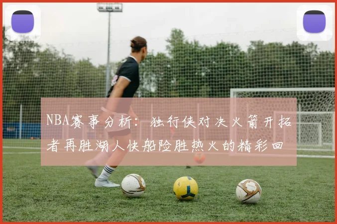 NBA赛事分析：独行侠对决火箭开拓者再胜湖人快船险胜热火的精彩回顾