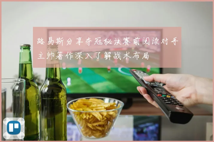 路易斯分享夺冠秘诀赛前阅读对手主帅著作深入了解战术布局