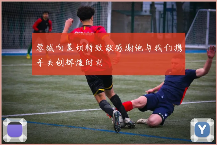 蓉城向莱切特致敬感谢他与我们携手共创辉煌时刻