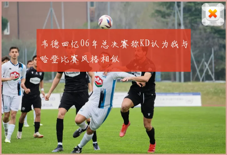 韦德回忆06年总决赛称KD认为我与哈登比赛风格相似