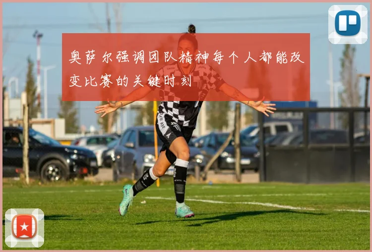 奥萨尔强调团队精神每个人都能改变比赛的关键时刻