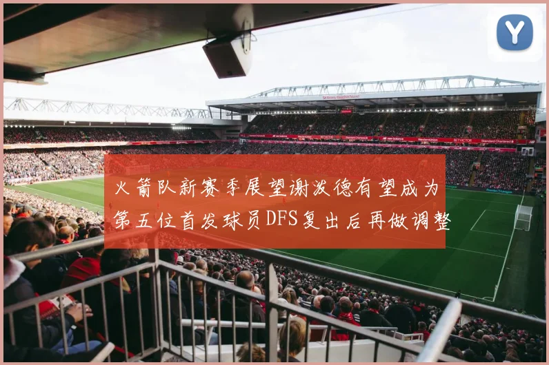 火箭队新赛季展望谢泼德有望成为第五位首发球员DFS复出后再做调整