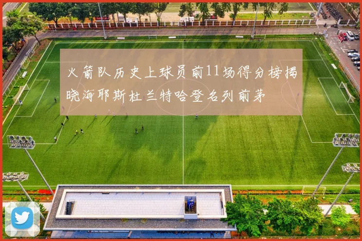 火箭队历史上球员前11场得分榜揭晓海耶斯杜兰特哈登名列前茅
