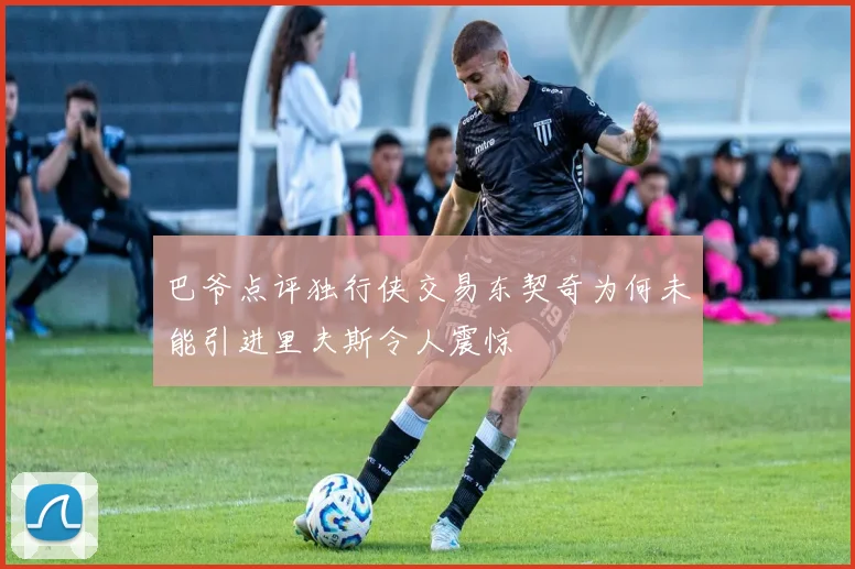巴爷点评独行侠交易东契奇为何未能引进里夫斯令人震惊