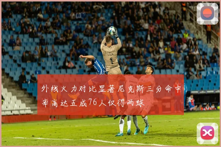 外线火力对比显著尼克斯三分命中率高达五成76人仅得两球