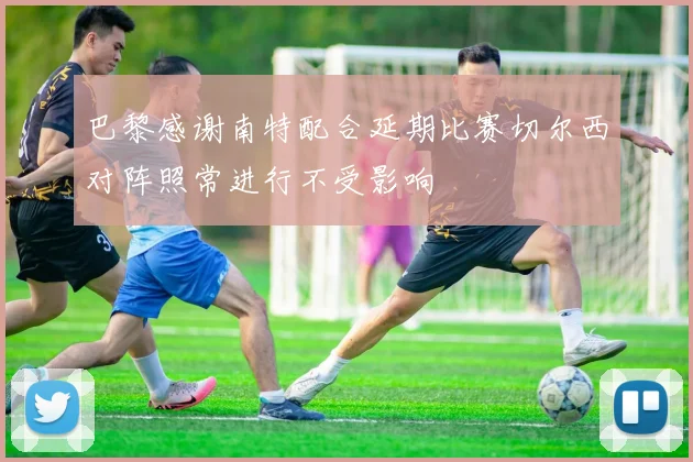 巴黎感谢南特配合延期比赛切尔西对阵照常进行不受影响