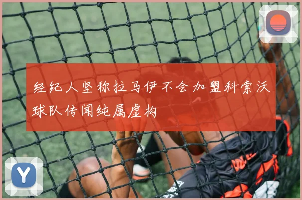 经纪人坚称拉马伊不会加盟科索沃球队传闻纯属虚构