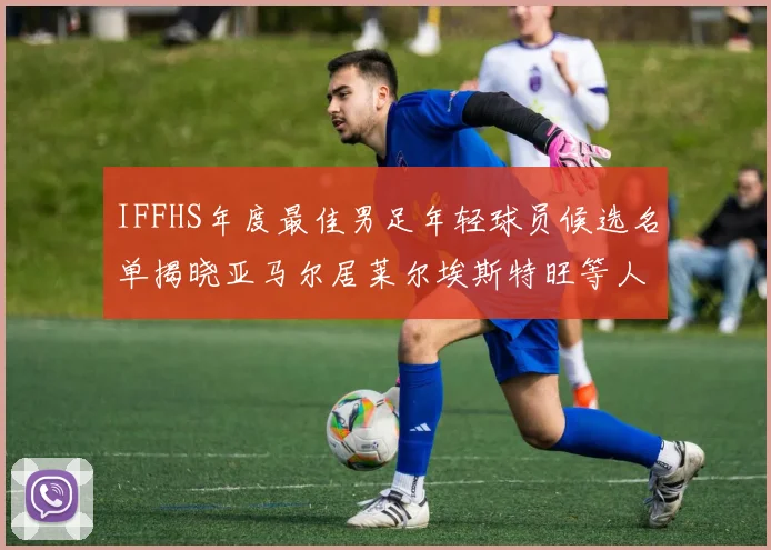 IFFHS年度最佳男足年轻球员候选名单揭晓亚马尔居莱尔埃斯特旺等人入围