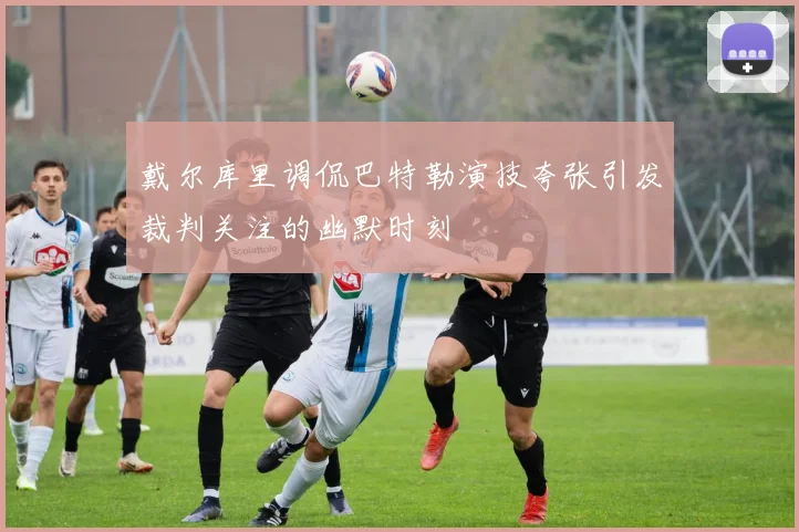 戴尔库里调侃巴特勒演技夸张引发裁判关注的幽默时刻