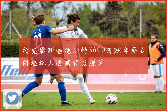 约克雷斯拒绝沙特3600万欧年薪合同经纪人透露背后原因