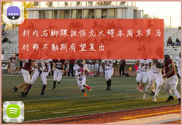 科内右脚踝扭伤无大碍本周末罗马对那不勒斯有望复出