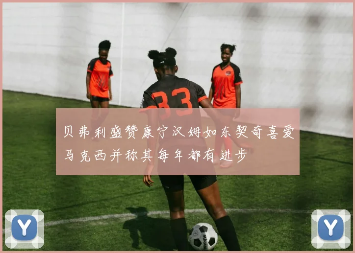 贝弗利盛赞康宁汉姆如东契奇喜爱马克西并称其每年都有进步