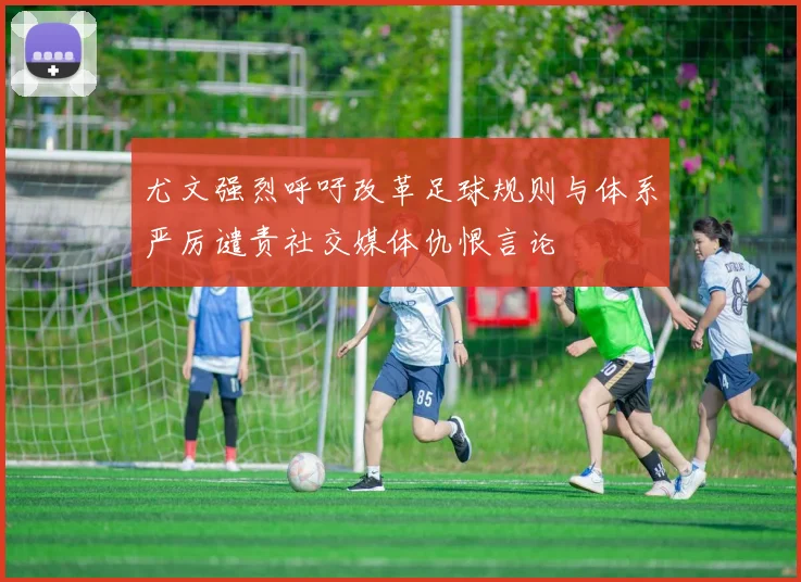 尤文强烈呼吁改革足球规则与体系严厉谴责社交媒体仇恨言论