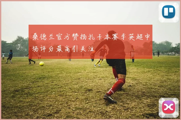 桑德兰官方赞扬扎卡本赛季英超中场评分最高引关注