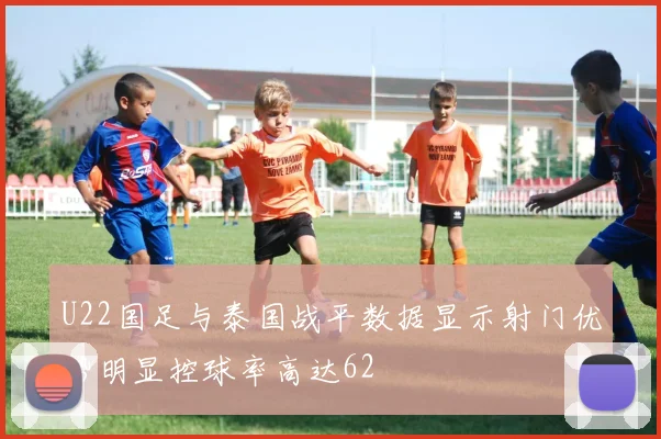 U22国足与泰国战平数据显示射门优势明显控球率高达62