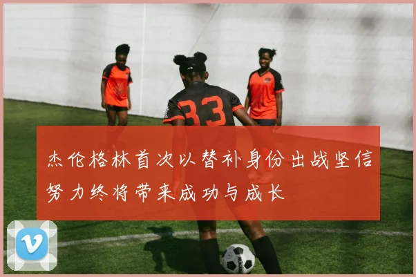杰伦格林首次以替补身份出战坚信努力终将带来成功与成长