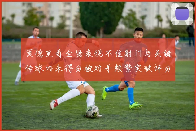 莫德里奇全场表现不佳射门与关键传球均未得分被对手频繁突破评分仅为68