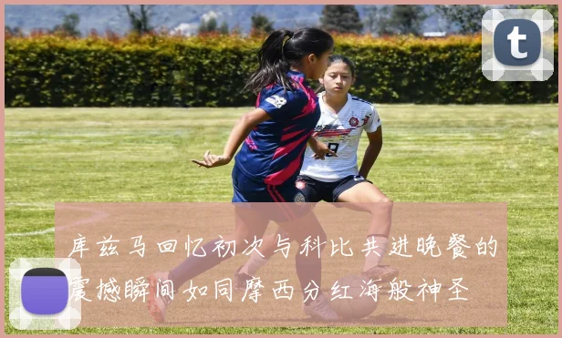 库兹马回忆初次与科比共进晚餐的震撼瞬间如同摩西分红海般神圣