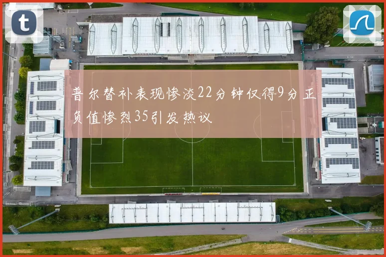 普尔替补表现惨淡22分钟仅得9分正负值惨烈35引发热议