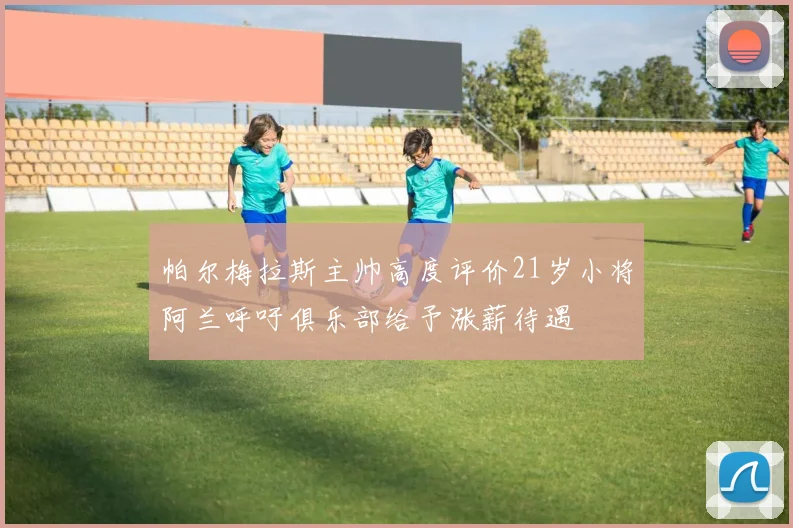 帕尔梅拉斯主帅高度评价21岁小将阿兰呼吁俱乐部给予涨薪待遇