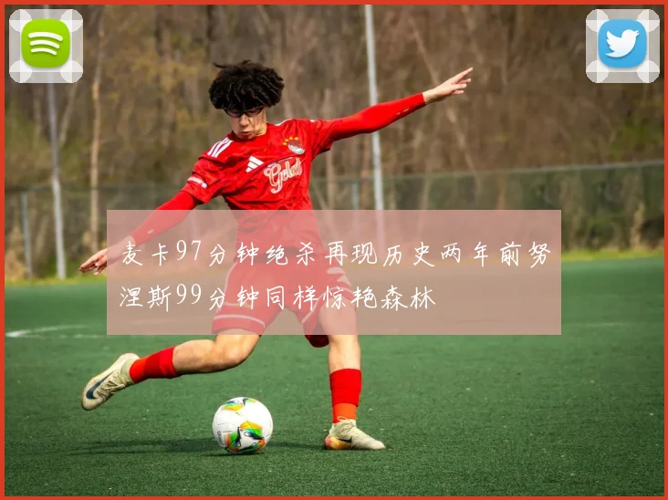 麦卡97分钟绝杀再现历史两年前努涅斯99分钟同样惊艳森林