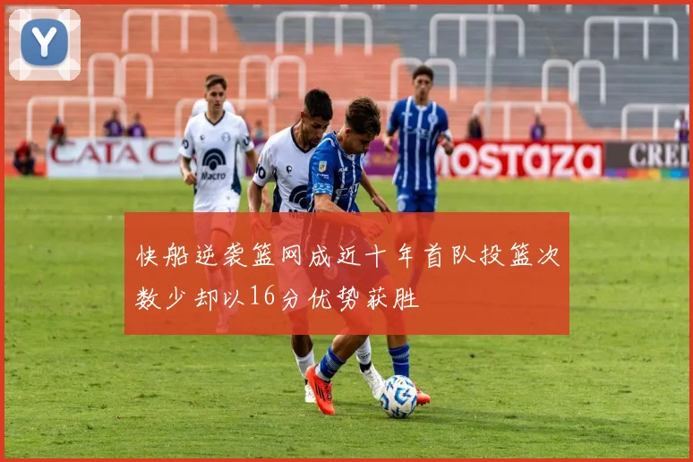 快船逆袭篮网成近十年首队投篮次数少却以16分优势获胜